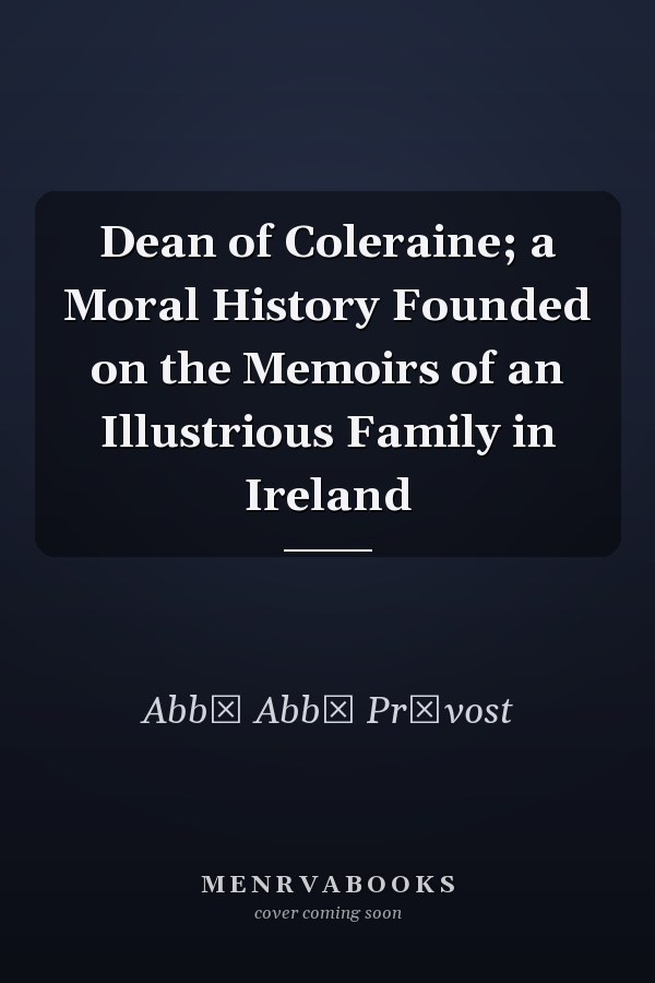 Dean of Coleraine; a Moral History Founded on the Memoirs of an Illustrious Family in Ireland