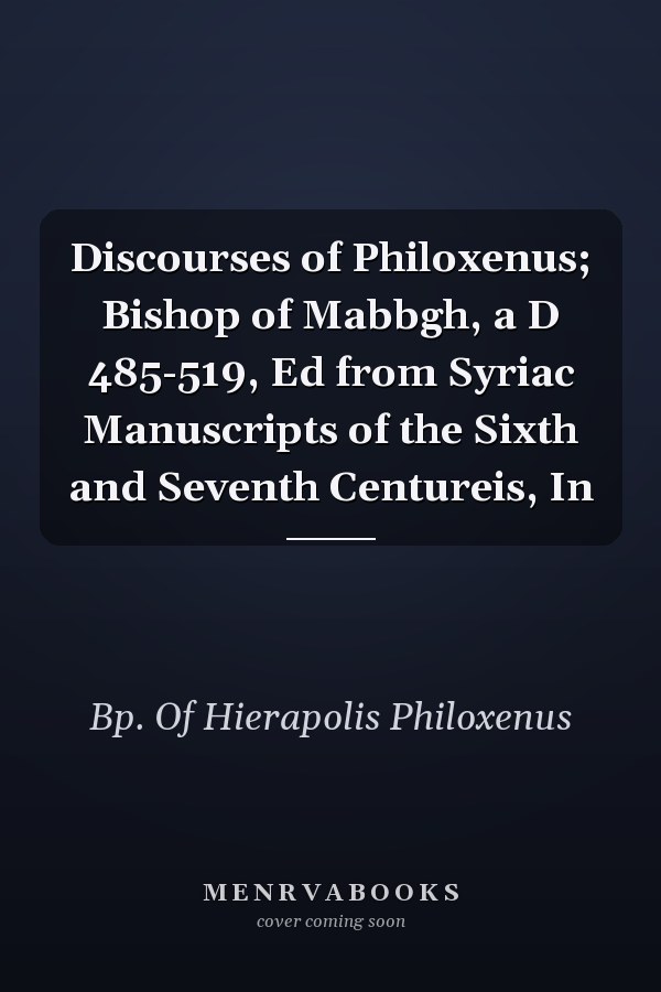 Discourses of Philoxenus; Bishop of Mabbgh, a D 485-519, Ed from Syriac Manuscripts of the Sixth and Seventh Centureis, In