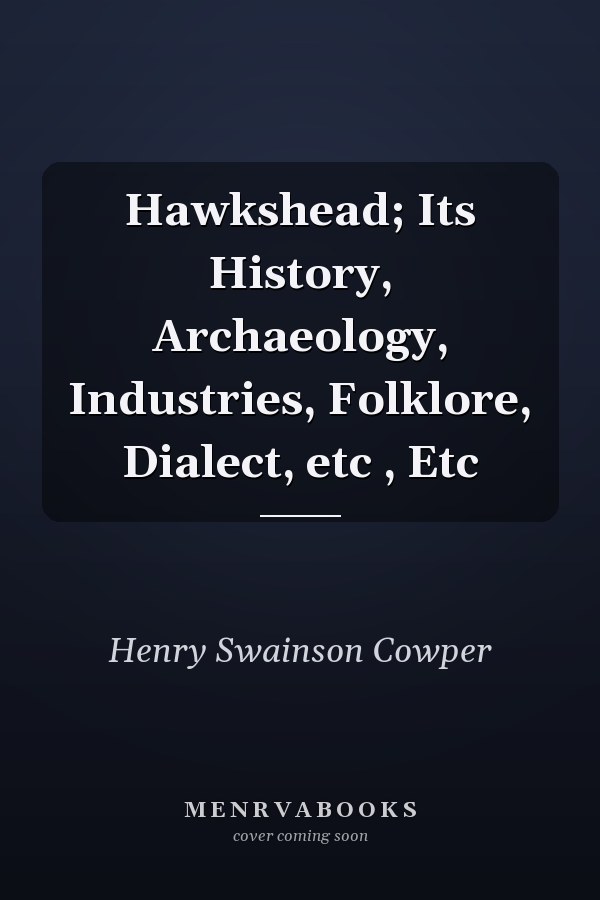 Hawkshead; Its History, Archaeology, Industries, Folklore, Dialect, etc , Etc