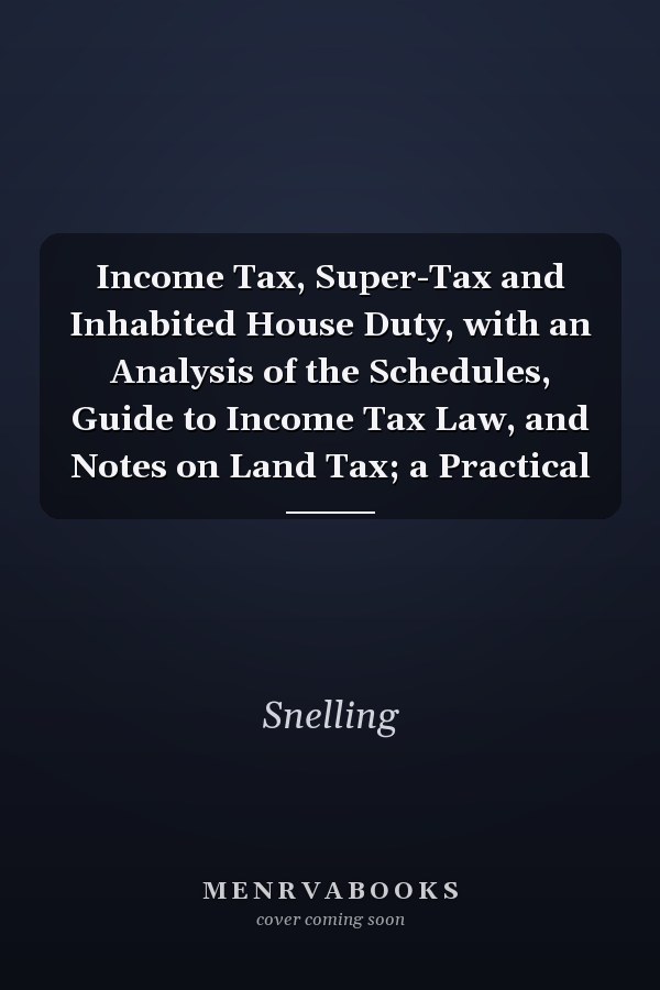 Income Tax, Super-Tax and Inhabited House Duty, with an Analysis of the Schedules, Guide to Income Tax Law, and Notes on Land Tax; a Practical