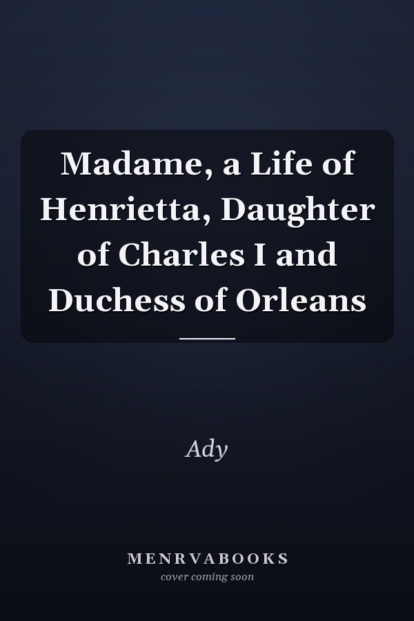 Madame, a Life of Henrietta, Daughter of Charles I and Duchess of Orleans
