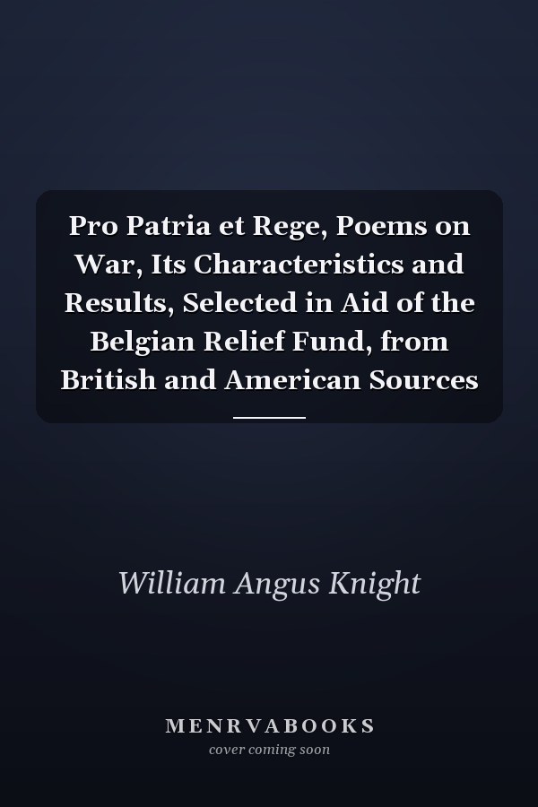 Pro Patria et Rege, Poems on War, Its Characteristics and Results, Selected in Aid of the Belgian Relief Fund, from British and American Sources