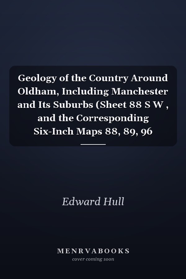 Geology of the Country Around Oldham, Including Manchester and Its Suburbs (Sheet 88 S W , and the Corresponding Six-Inch Maps 88, 89, 96