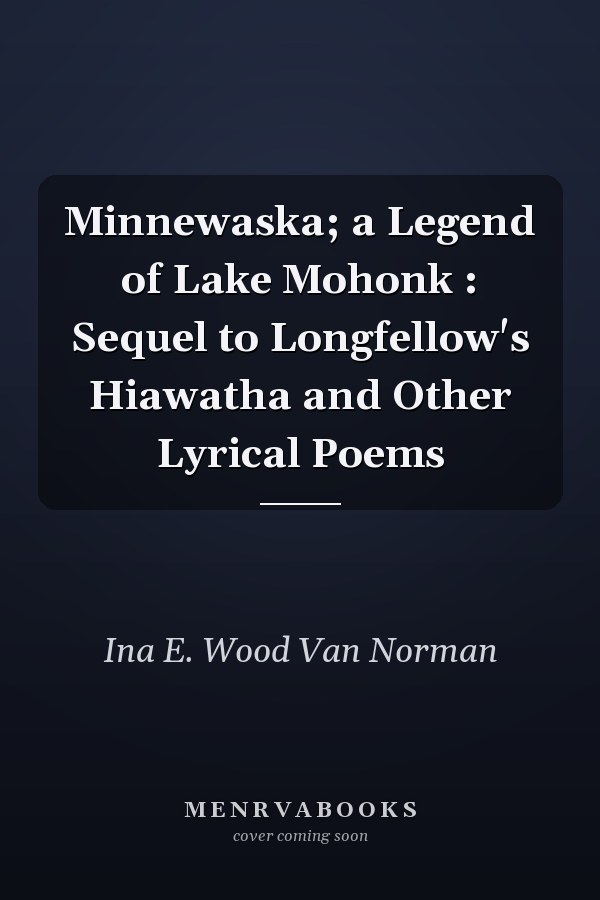Minnewaska; a Legend of Lake Mohonk : Sequel to Longfellow's Hiawatha and Other Lyrical Poems
