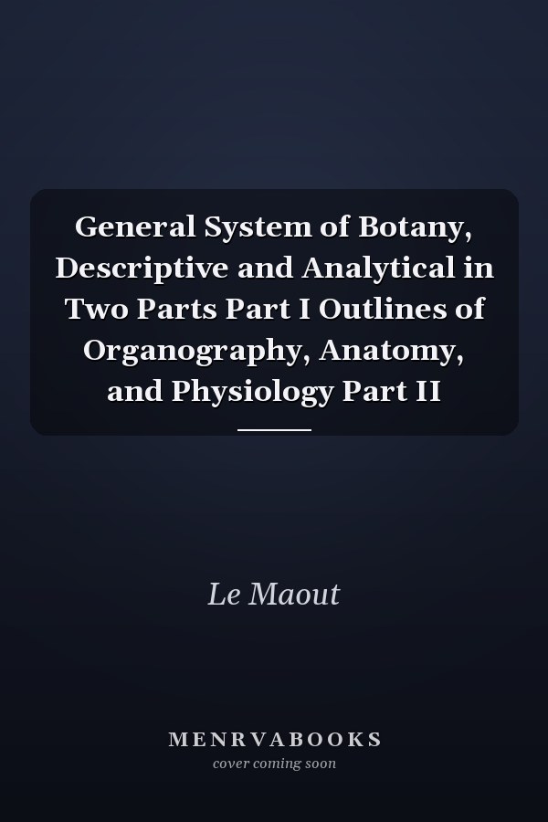 General System of Botany, Descriptive and Analytical in Two Parts Part I Outlines of Organography, Anatomy, and Physiology Part II