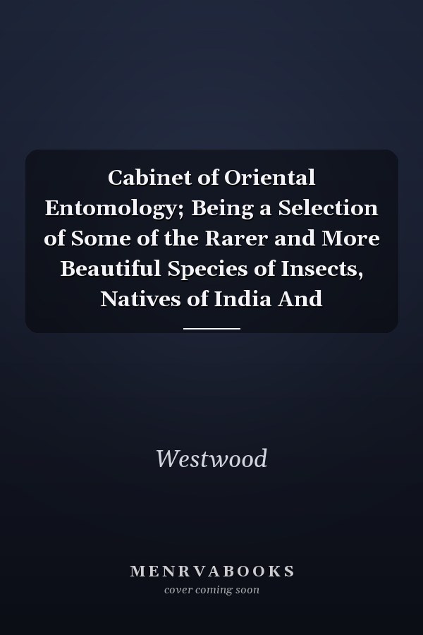 Cabinet of Oriental Entomology; Being a Selection of Some of the Rarer and More Beautiful Species of Insects, Natives of India And