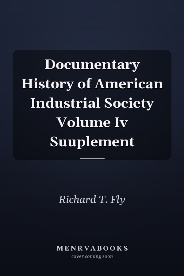 Documentary History of American Industrial Society Volume Iv Suuplement