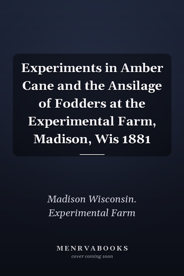 Experiments in Amber Cane and the Ansilage of Fodders at the Experimental Farm, Madison, Wis 1881