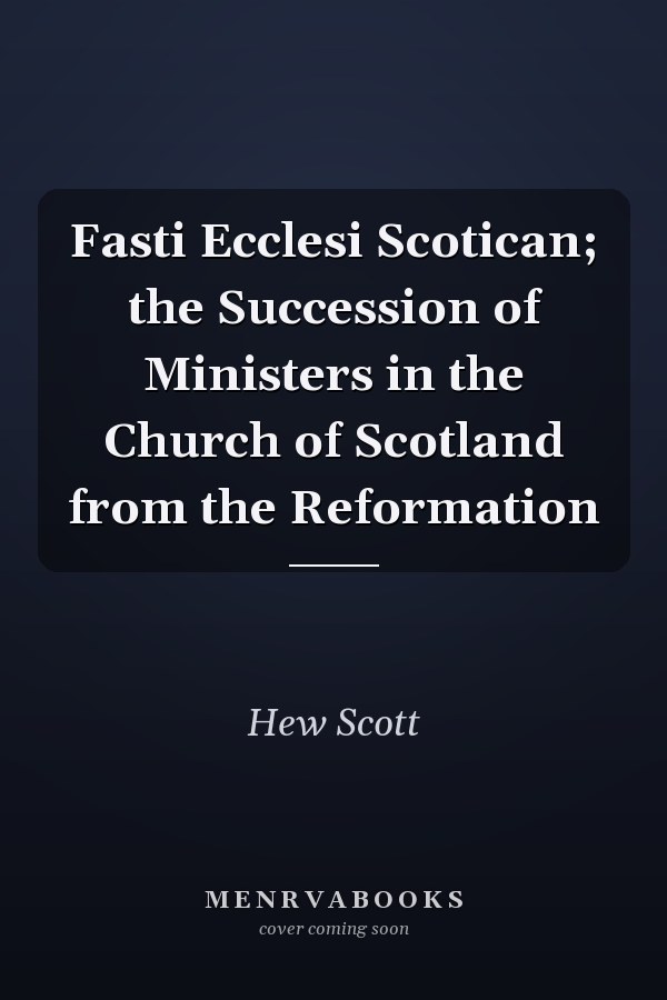 Fasti Ecclesi Scotican; the Succession of Ministers in the Church of Scotland from the Reformation
