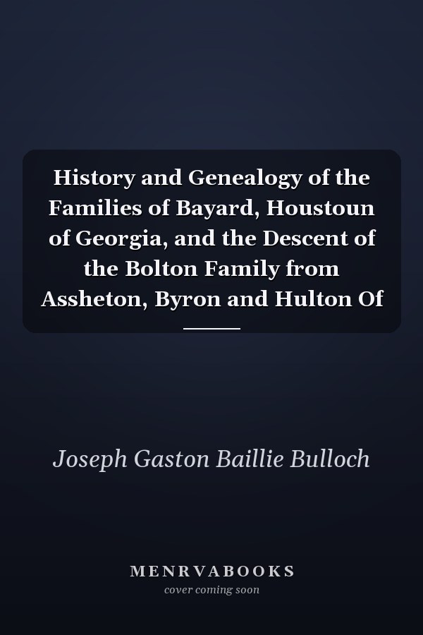 History and Genealogy of the Families of Bayard, Houstoun of Georgia, and the Descent of the Bolton Family from Assheton, Byron and Hulton Of