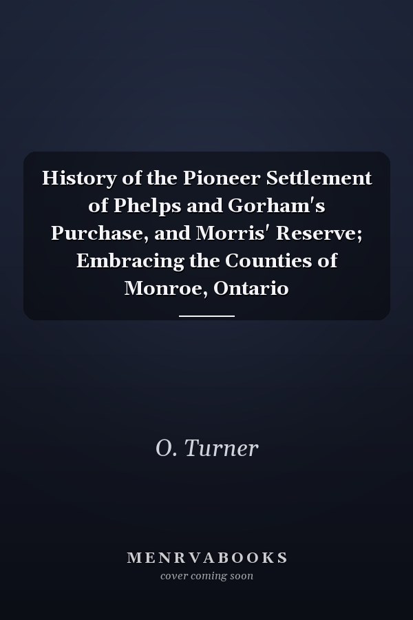 History of the Pioneer Settlement of Phelps and Gorham's Purchase, and Morris' Reserve; Embracing the Counties of Monroe, Ontario