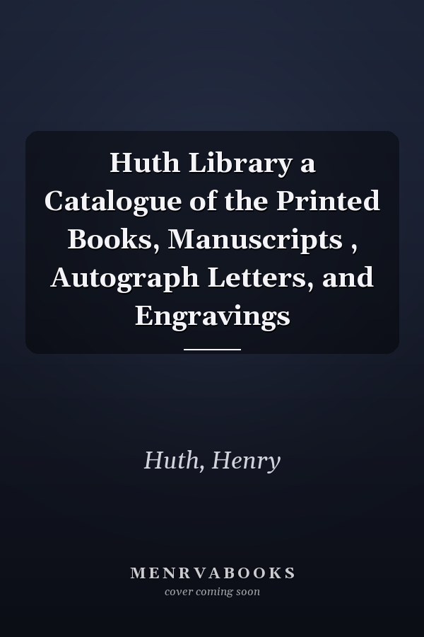 Huth Library a Catalogue of the Printed Books, Manuscripts , Autograph Letters, and Engravings