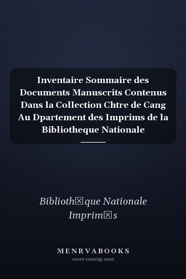 Inventaire Sommaire des Documents Manuscrits Contenus Dans la Collection Chtre de Cang Au Dpartement des Imprims de la Bibliotheque Nationale