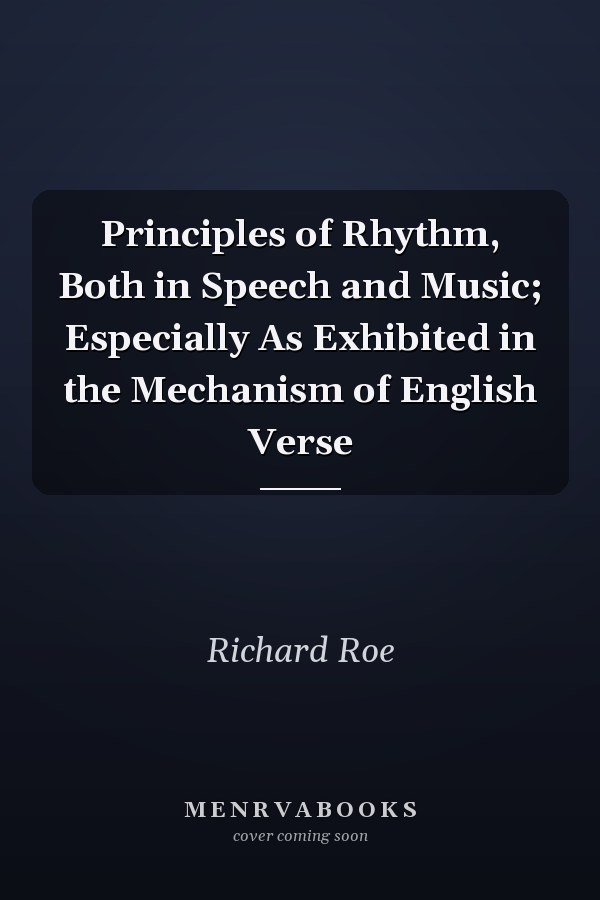 Principles of Rhythm, Both in Speech and Music; Especially As Exhibited in the Mechanism of English Verse