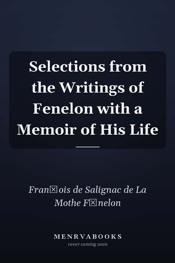 Selections from the Writings of Fenelon with a Memoir of His Life