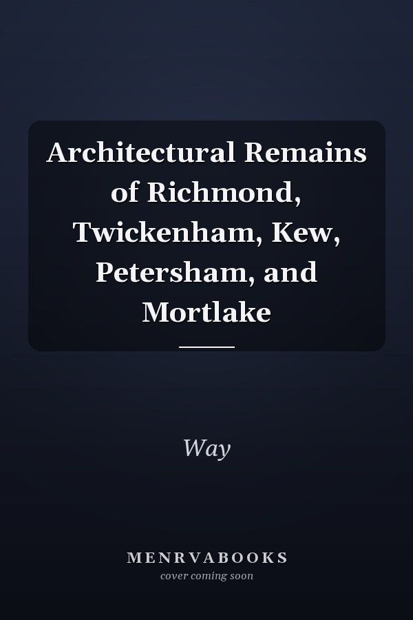 Architectural Remains of Richmond, Twickenham, Kew, Petersham, and Mortlake