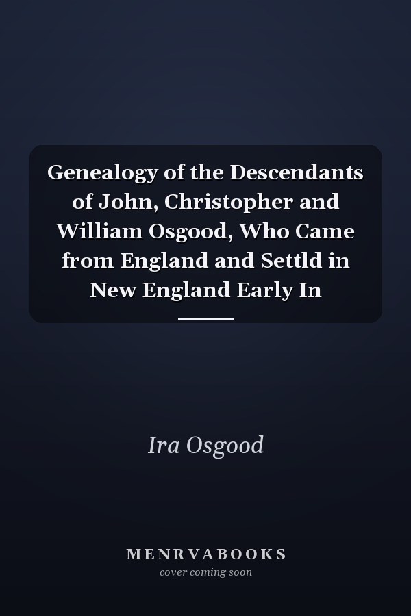 Genealogy of the Descendants of John, Christopher and William Osgood, Who Came from England and Settld in New England Early In
