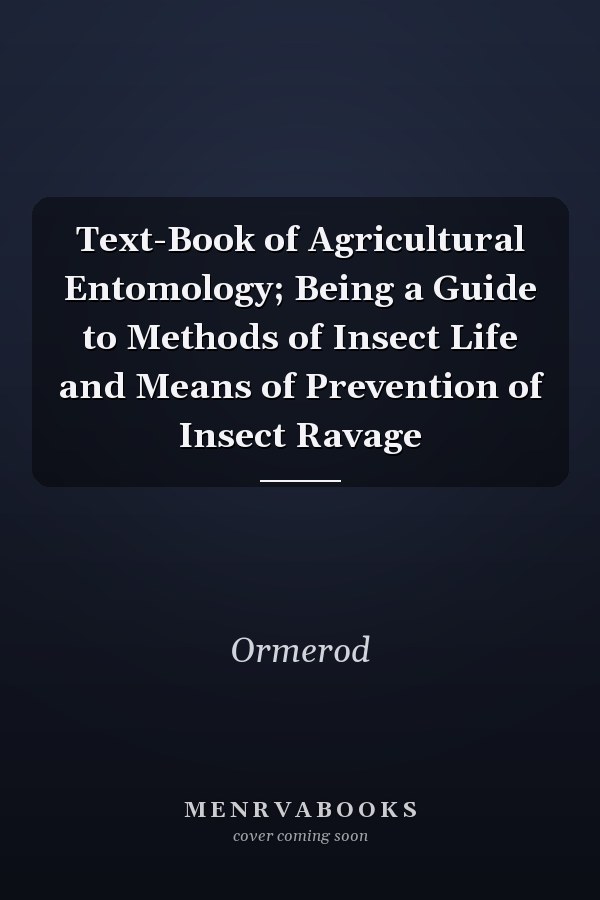 Text-Book of Agricultural Entomology; Being a Guide to Methods of Insect Life and Means of Prevention of Insect Ravage