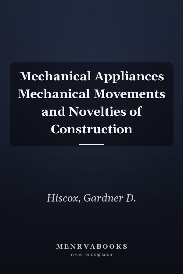 Mechanical Appliances Mechanical Movements and Novelties of Construction