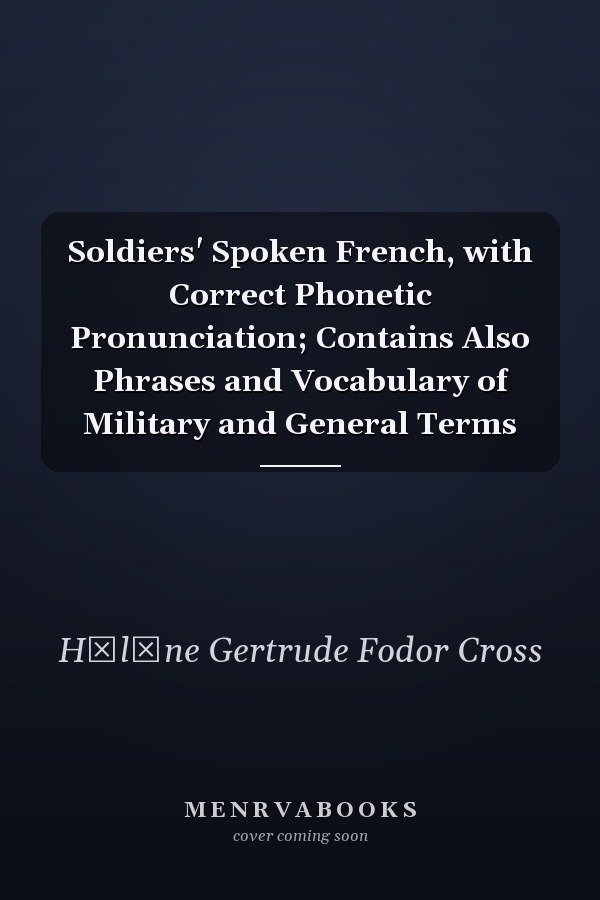 Soldiers' Spoken French, with Correct Phonetic Pronunciation; Contains Also Phrases and Vocabulary of Military and General Terms