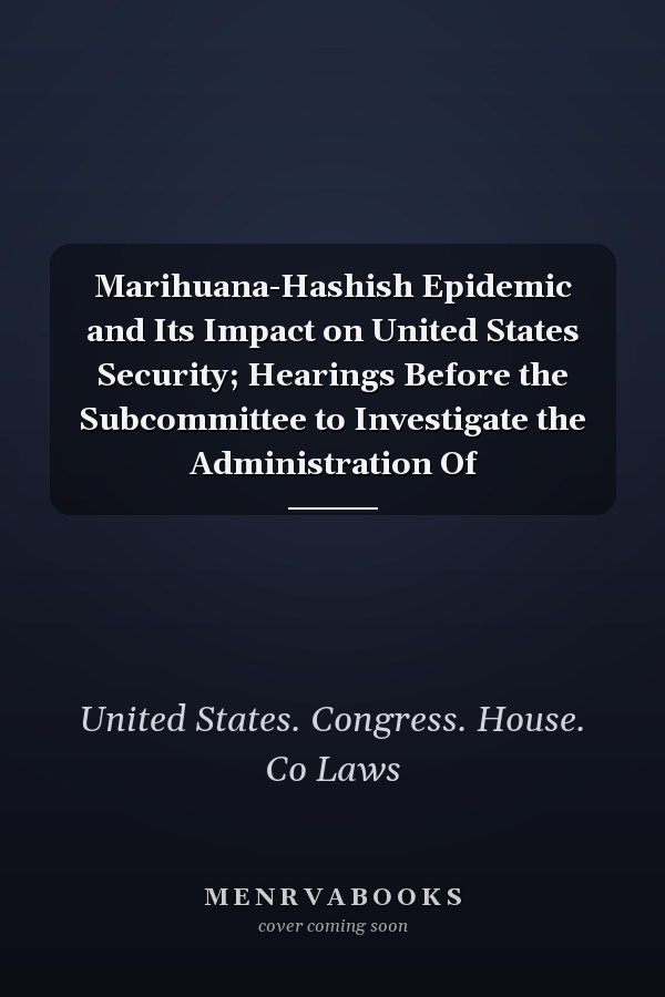 Marihuana-Hashish Epidemic and Its Impact on United States Security; Hearings Before the Subcommittee to Investigate the Administration Of
