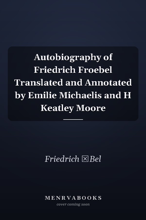 Autobiography of Friedrich Froebel Translated and Annotated by Emilie Michaelis and H Keatley Moore