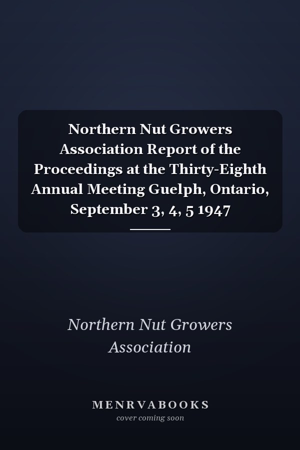 Northern Nut Growers Association Report of the Proceedings at the Thirty-Eighth Annual Meeting Guelph, Ontario, September 3, 4, 5 1947