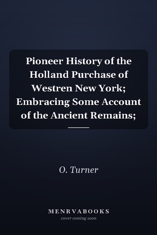 Pioneer History of the Holland Purchase of Westren New York; Embracing Some Account of the Ancient Remains;