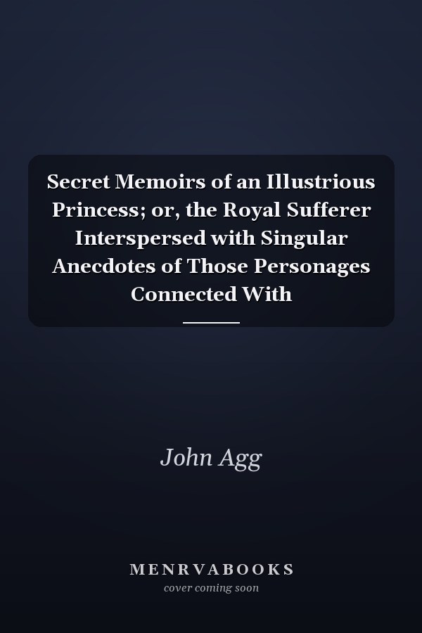Secret Memoirs of an Illustrious Princess; or, the Royal Sufferer Interspersed with Singular Anecdotes of Those Personages Connected With