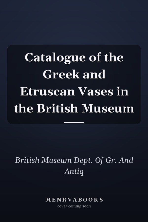 Catalogue of the Greek and Etruscan Vases in the British Museum