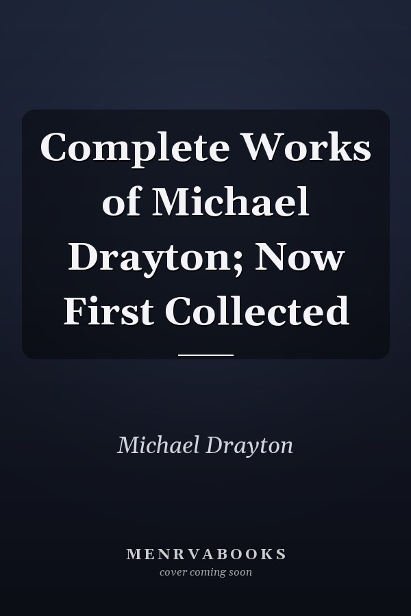 Complete Works of Michael Drayton; Now First Collected