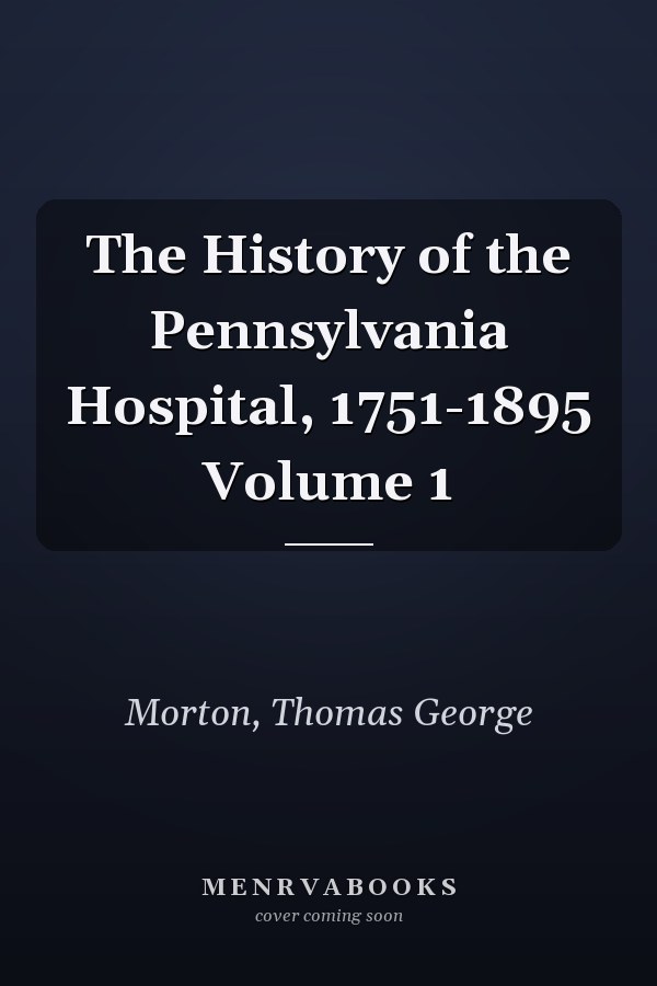 The History of the Pennsylvania Hospital, 1751-1895 Volume 1