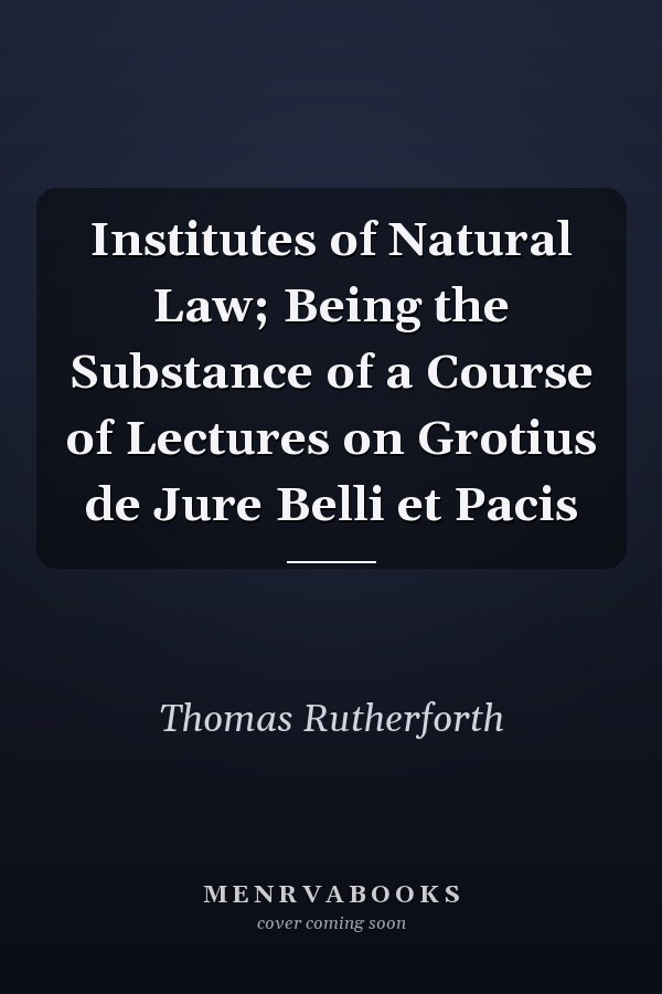 Institutes of Natural Law; Being the Substance of a Course of Lectures on Grotius de Jure Belli et Pacis