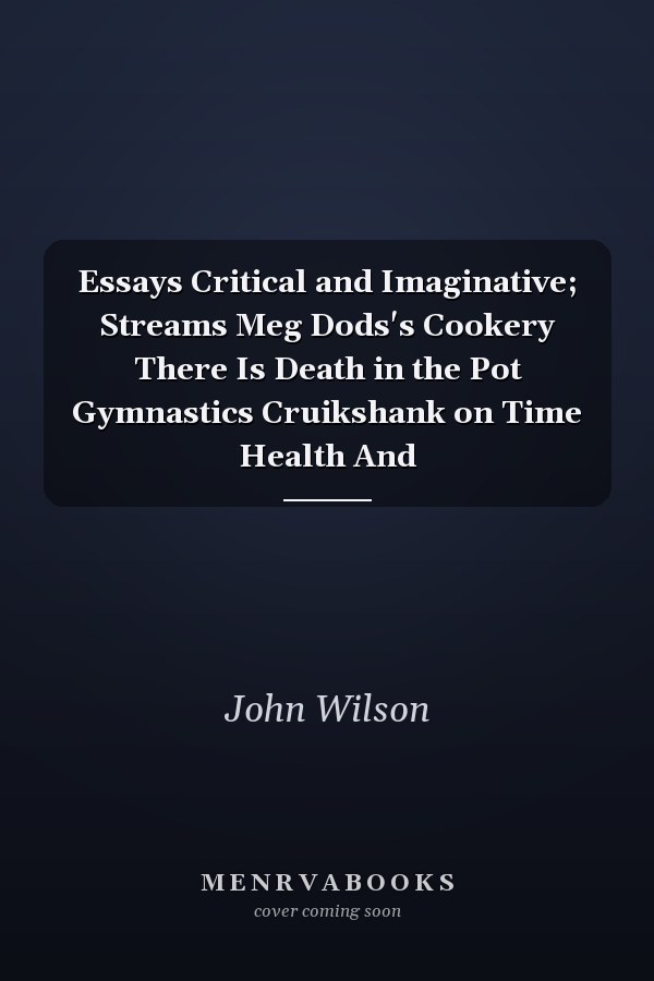 Essays Critical and Imaginative; Streams Meg Dods's Cookery There Is Death in the Pot Gymnastics Cruikshank on Time Health And