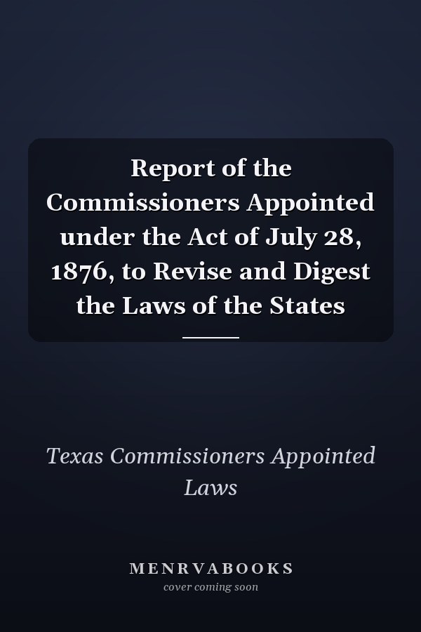 Report of the Commissioners Appointed under the Act of July 28, 1876, to Revise and Digest the Laws of the States