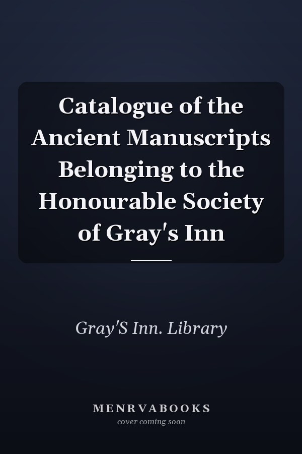 Catalogue of the Ancient Manuscripts Belonging to the Honourable Society of Gray's Inn