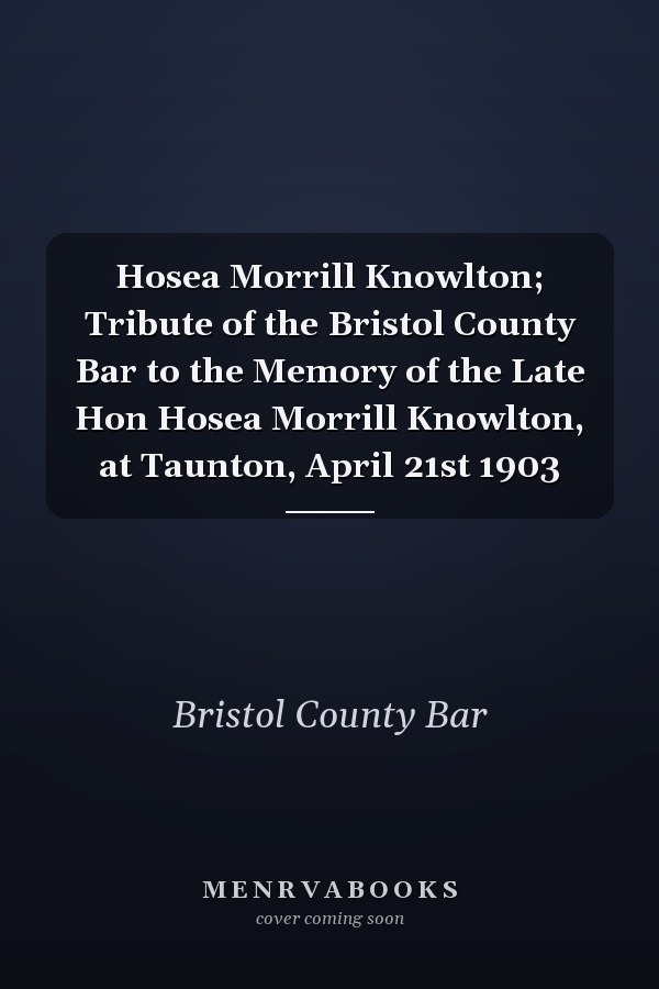 Hosea Morrill Knowlton; Tribute of the Bristol County Bar to the Memory of the Late Hon Hosea Morrill Knowlton, at Taunton, April 21st 1903