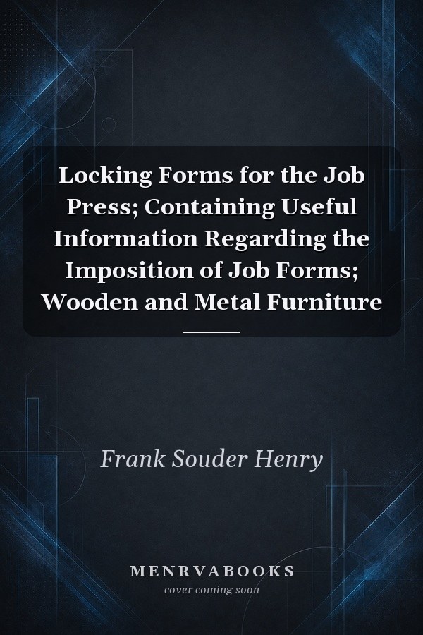 Locking Forms for the Job Press; Containing Useful Information Regarding the Imposition of Job Forms; Wooden and Metal Furniture