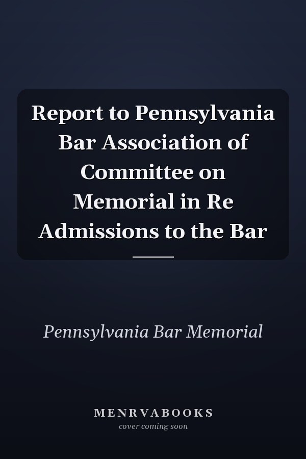 Report to Pennsylvania Bar Association of Committee on Memorial in Re Admissions to the Bar