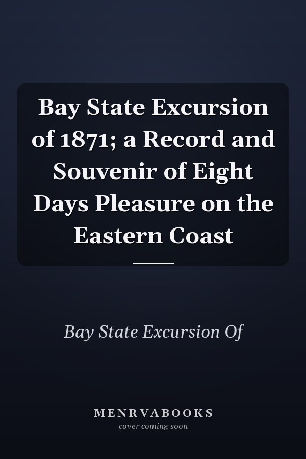 Bay State Excursion of 1871; a Record and Souvenir of Eight Days Pleasure on the Eastern Coast