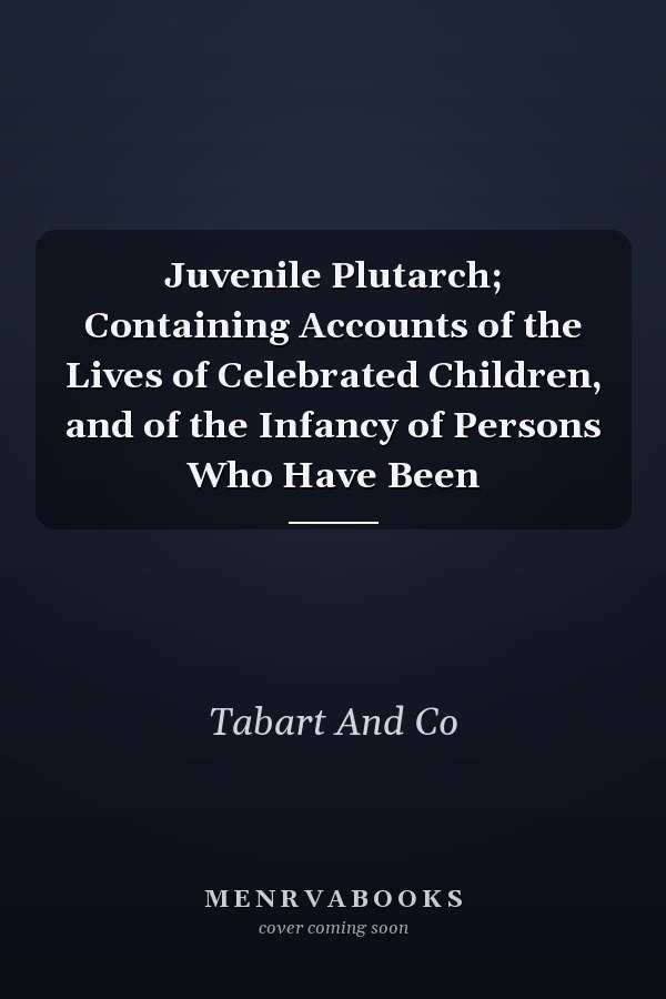 Juvenile Plutarch; Containing Accounts of the Lives of Celebrated Children, and of the Infancy of Persons Who Have Been