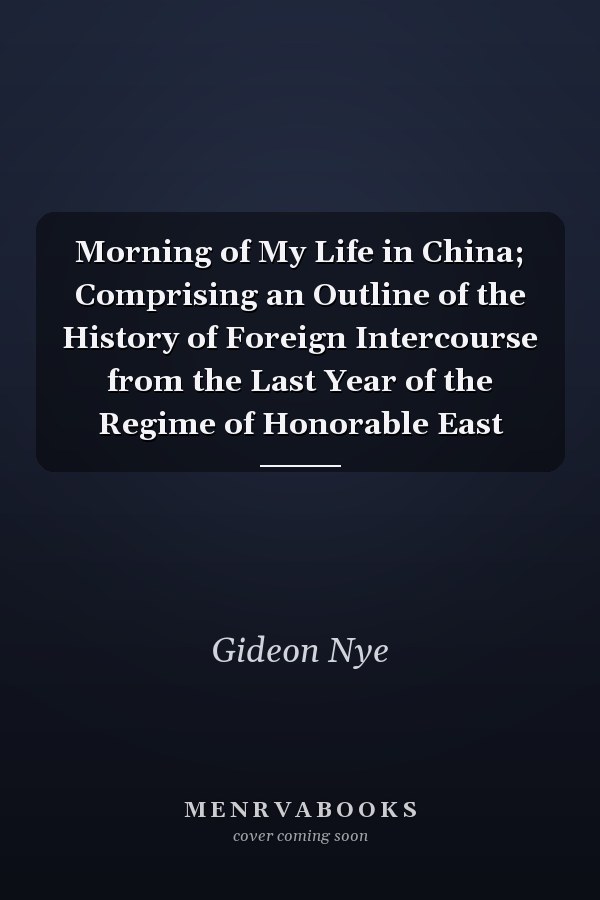 Morning of My Life in China; Comprising an Outline of the History of Foreign Intercourse from the Last Year of the Regime of Honorable East