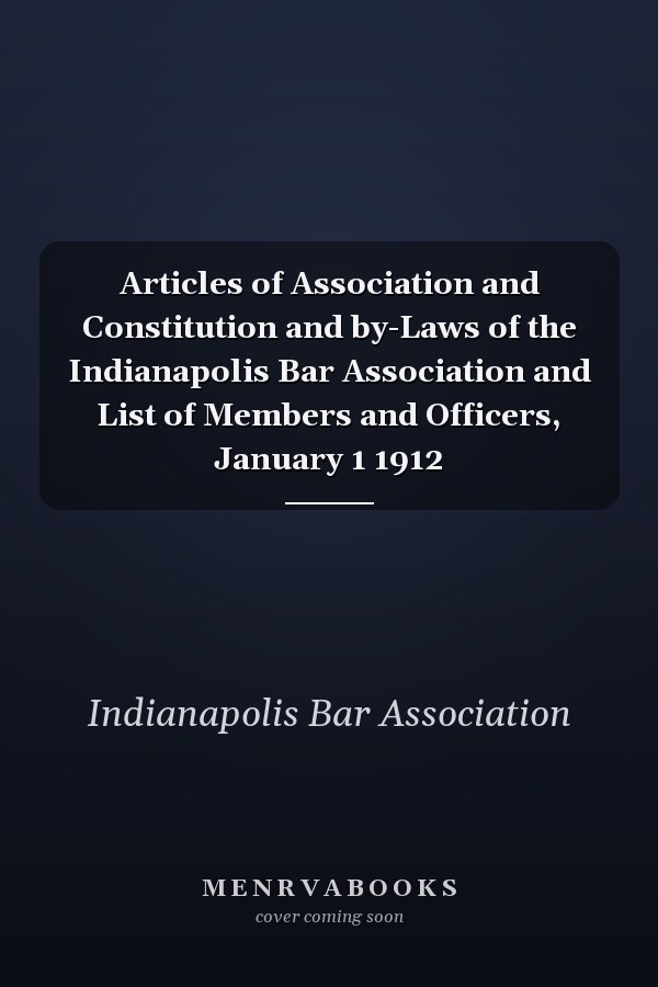 Articles of Association and Constitution and by-Laws of the Indianapolis Bar Association and List of Members and Officers, January 1 1912