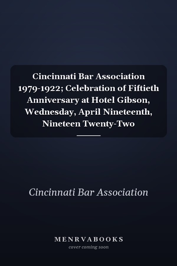 Cincinnati Bar Association 1979-1922; Celebration of Fiftieth Anniversary at Hotel Gibson, Wednesday, April Nineteenth, Nineteen Twenty-Two