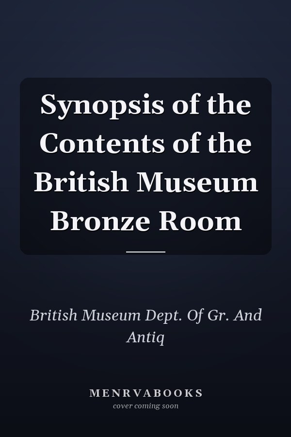 Synopsis of the Contents of the British Museum Bronze Room