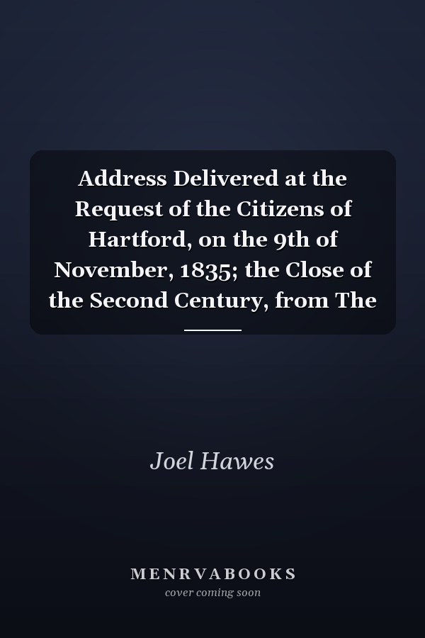 Address Delivered at the Request of the Citizens of Hartford, on the 9th of November, 1835; the Close of the Second Century, from The