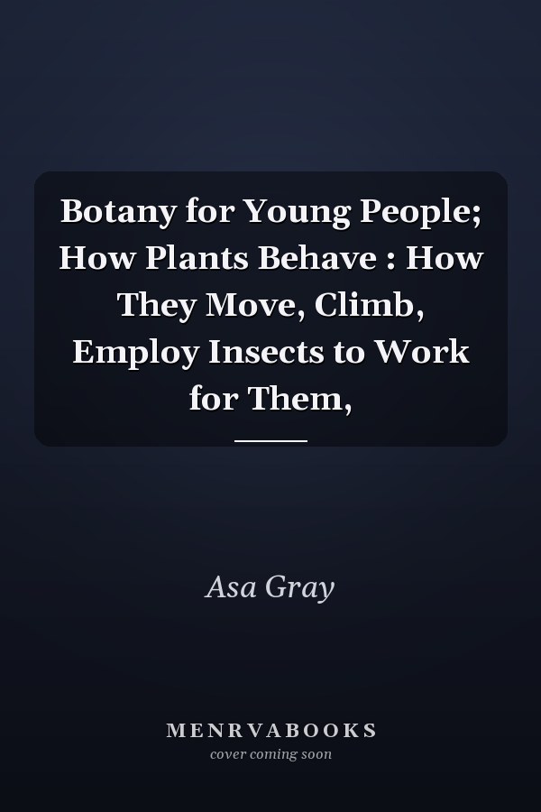 Botany for Young People; How Plants Behave : How They Move, Climb, Employ Insects to Work for Them,