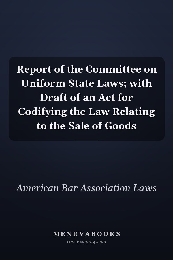 Report of the Committee on Uniform State Laws; with Draft of an Act for Codifying the Law Relating to the Sale of Goods