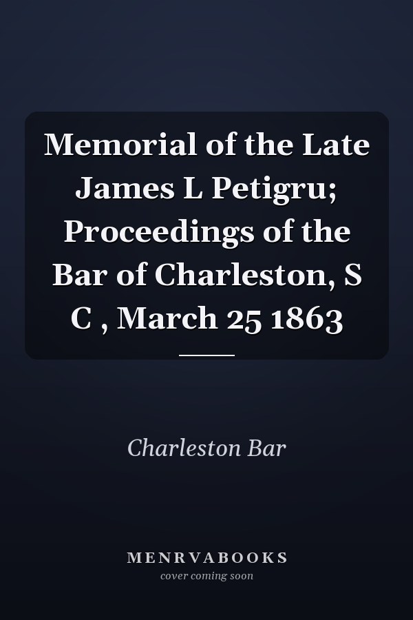 Memorial of the Late James L Petigru; Proceedings of the Bar of Charleston, S C , March 25 1863