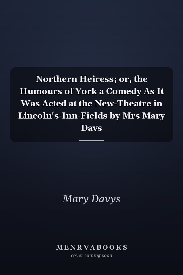 Northern Heiress; or, the Humours of York a Comedy As It Was Acted at the New-Theatre in Lincoln's-Inn-Fields by Mrs Mary Davs